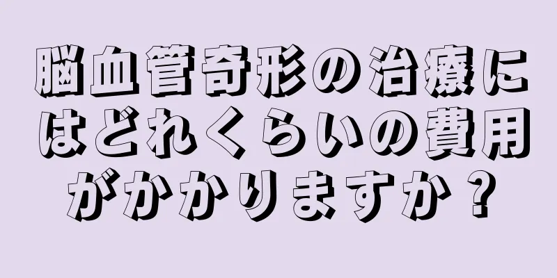 脳血管奇形の治療にはどれくらいの費用がかかりますか？