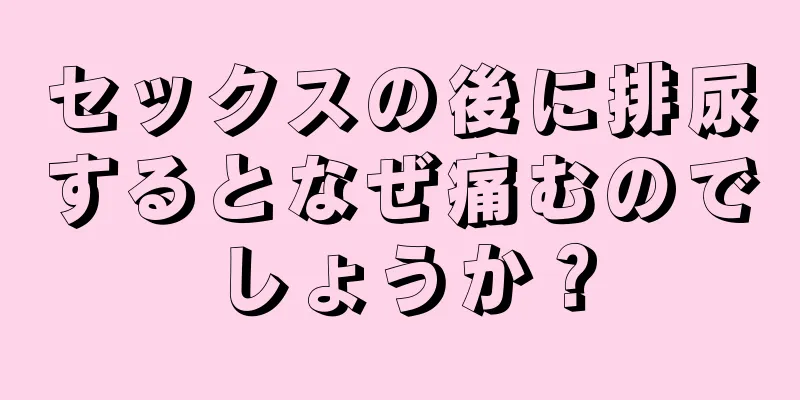 セックスの後に排尿するとなぜ痛むのでしょうか？