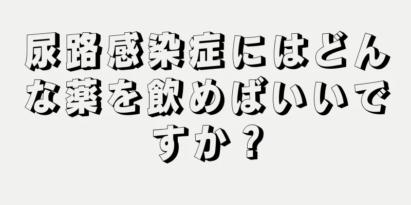 尿路感染症にはどんな薬を飲めばいいですか？