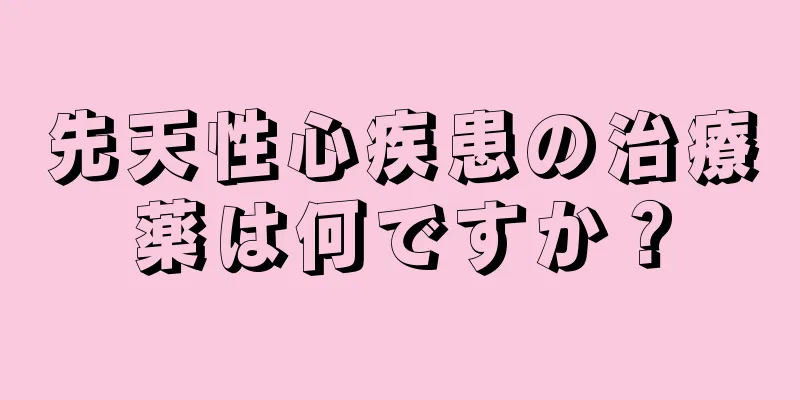 先天性心疾患の治療薬は何ですか？