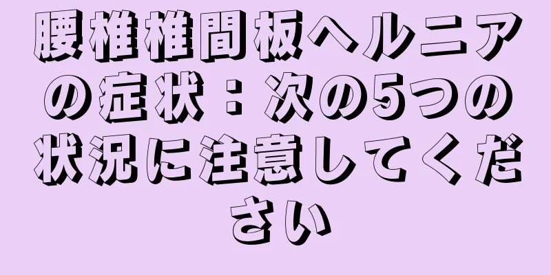 腰椎椎間板ヘルニアの症状：次の5つの状況に注意してください