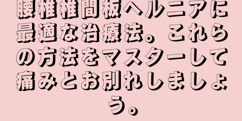 腰椎椎間板ヘルニアに最適な治療法。これらの方法をマスターして痛みとお別れしましょう。