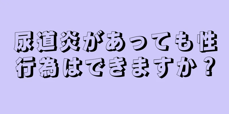 尿道炎があっても性行為はできますか？
