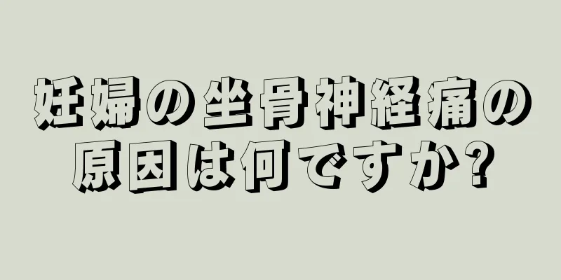 妊婦の坐骨神経痛の原因は何ですか?
