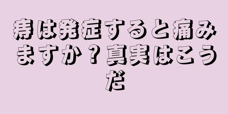 痔は発症すると痛みますか？真実はこうだ