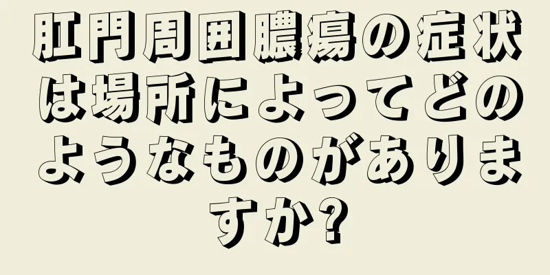 肛門周囲膿瘍の症状は場所によってどのようなものがありますか?