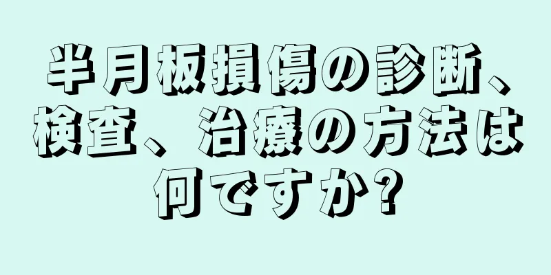 半月板損傷の診断、検査、治療の方法は何ですか?