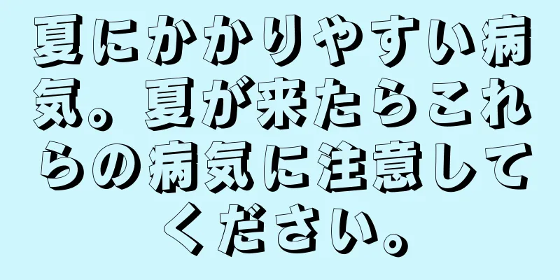 夏にかかりやすい病気。夏が来たらこれらの病気に注意してください。