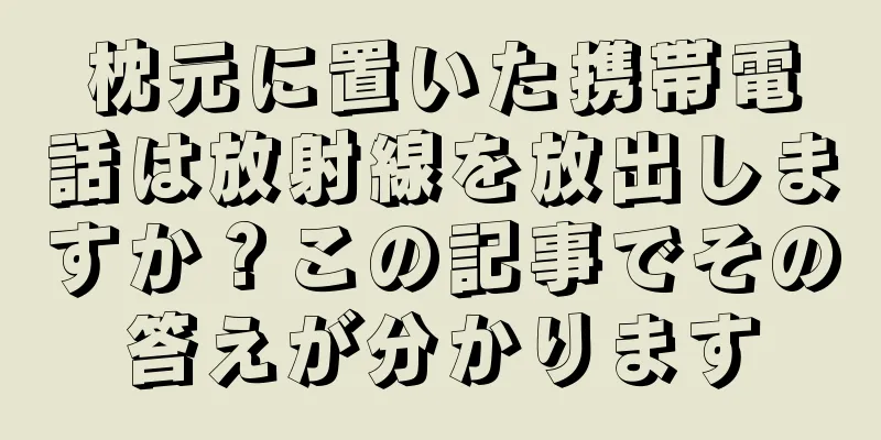枕元に置いた携帯電話は放射線を放出しますか？この記事でその答えが分かります
