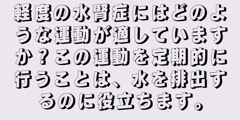 軽度の水腎症にはどのような運動が適していますか？この運動を定期的に行うことは、水を排出するのに役立ちます。