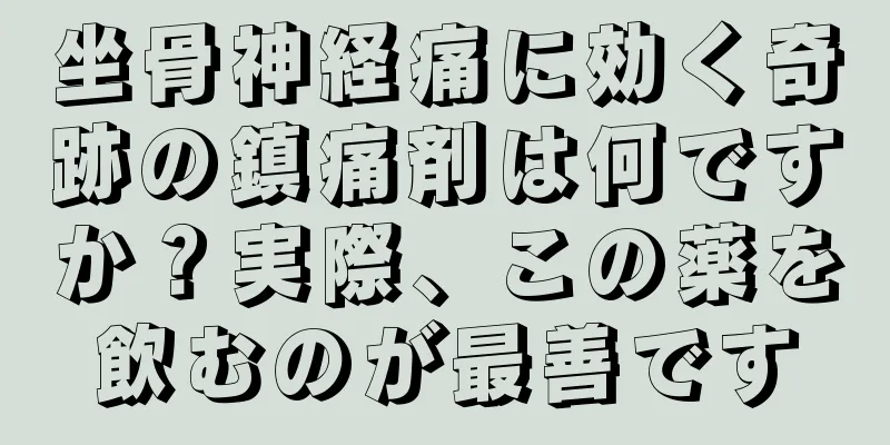 坐骨神経痛に効く奇跡の鎮痛剤は何ですか？実際、この薬を飲むのが最善です