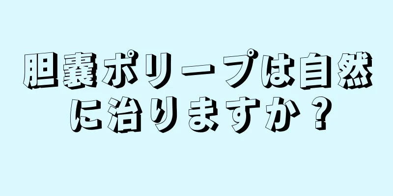 胆嚢ポリープは自然に治りますか？