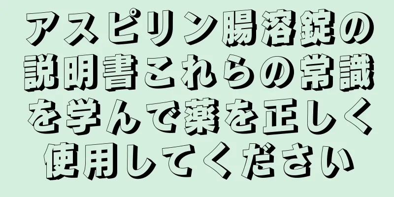 アスピリン腸溶錠の説明書これらの常識を学んで薬を正しく使用してください