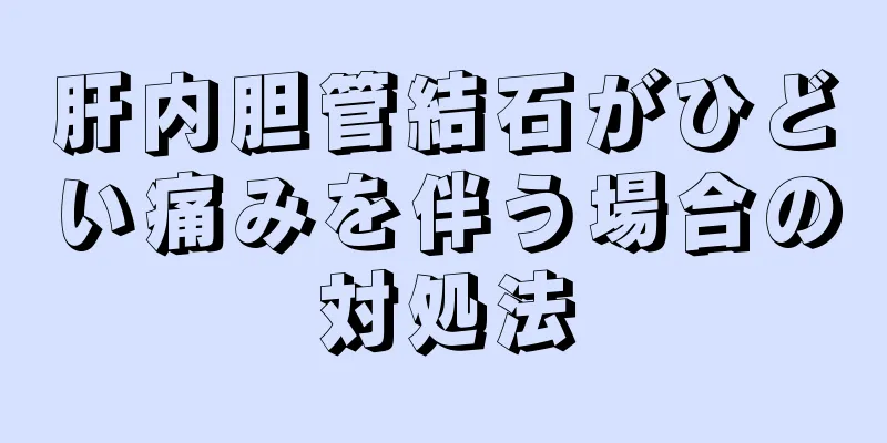 肝内胆管結石がひどい痛みを伴う場合の対処法