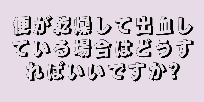 便が乾燥して出血している場合はどうすればいいですか?