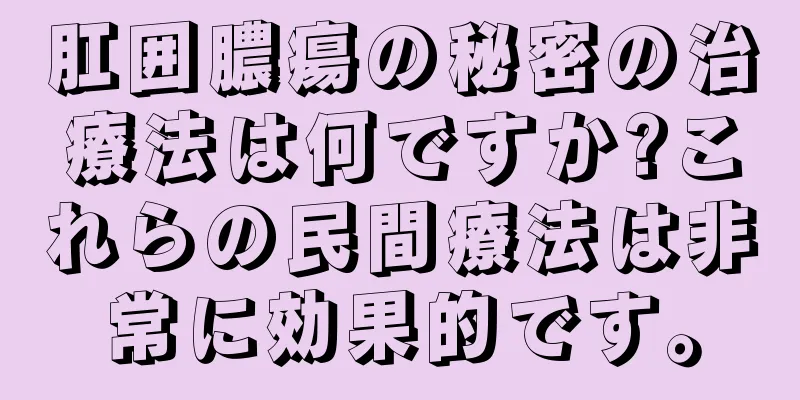 肛囲膿瘍の秘密の治療法は何ですか?これらの民間療法は非常に効果的です。