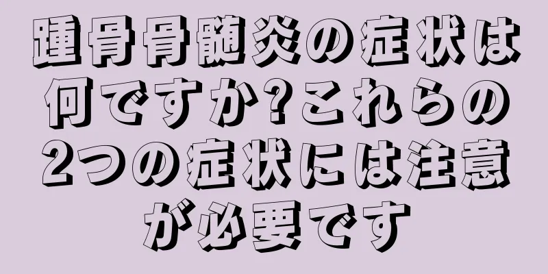 踵骨骨髄炎の症状は何ですか?これらの2つの症状には注意が必要です