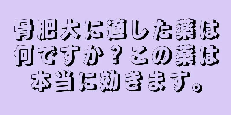 骨肥大に適した薬は何ですか？この薬は本当に効きます。