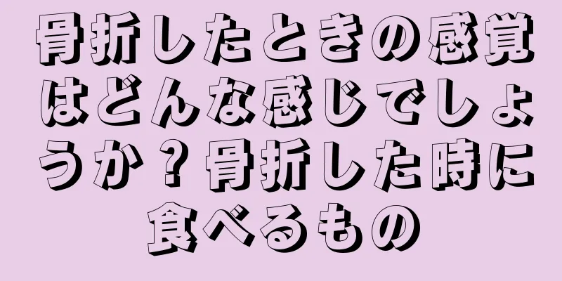 骨折したときの感覚はどんな感じでしょうか？骨折した時に食べるもの