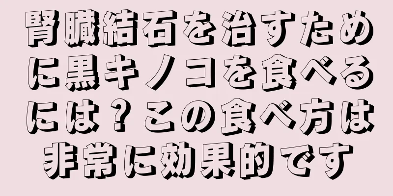 腎臓結石を治すために黒キノコを食べるには？この食べ方は非常に効果的です