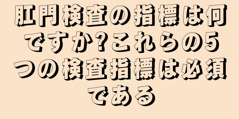 肛門検査の指標は何ですか?これらの5つの検査指標は必須である