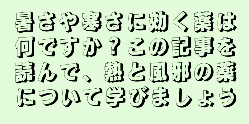 暑さや寒さに効く薬は何ですか？この記事を読んで、熱と風邪の薬について学びましょう