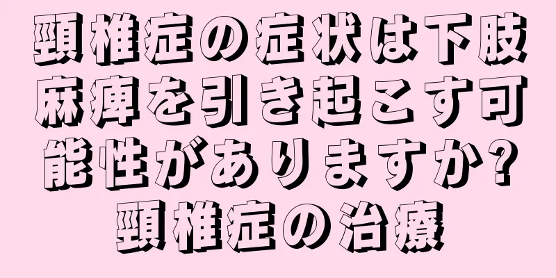 頸椎症の症状は下肢麻痺を引き起こす可能性がありますか?頸椎症の治療