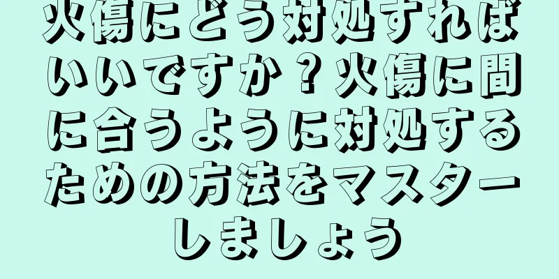 火傷にどう対処すればいいですか？火傷に間に合うように対処するための方法をマスターしましょう