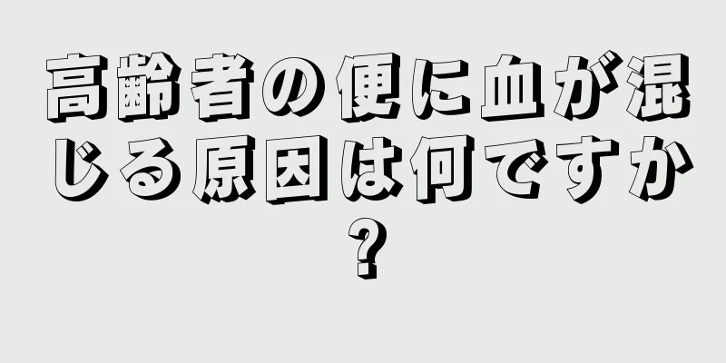 高齢者の便に血が混じる原因は何ですか?