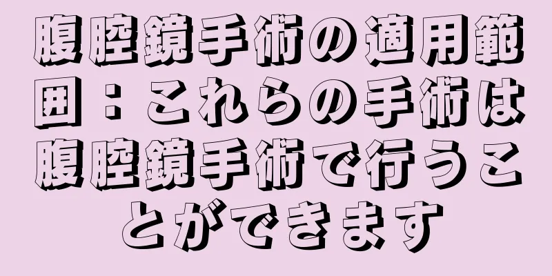 腹腔鏡手術の適用範囲：これらの手術は腹腔鏡手術で行うことができます