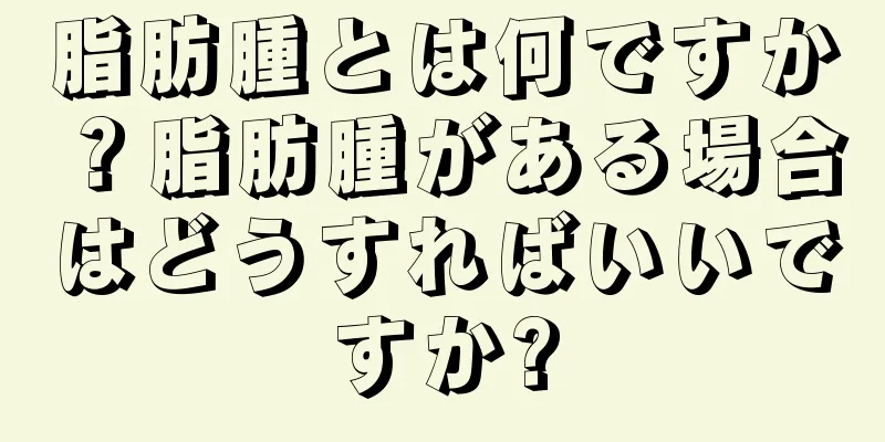 脂肪腫とは何ですか？脂肪腫がある場合はどうすればいいですか?