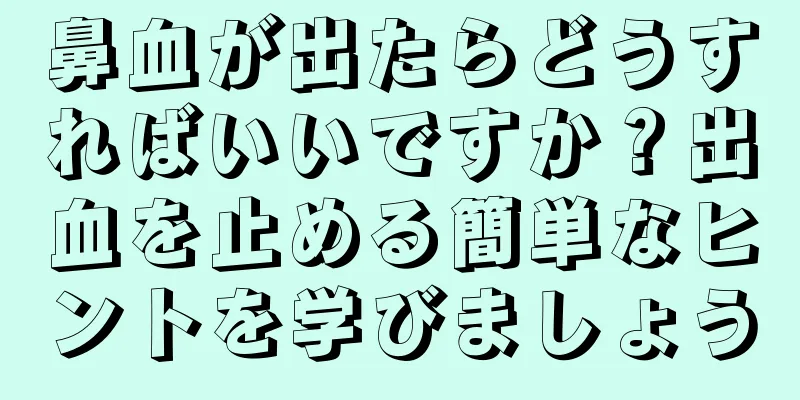 鼻血が出たらどうすればいいですか？出血を止める簡単なヒントを学びましょう