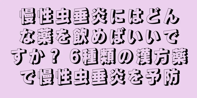 慢性虫垂炎にはどんな薬を飲めばいいですか？ 6種類の漢方薬で慢性虫垂炎を予防