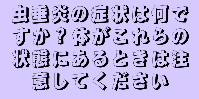 虫垂炎の症状は何ですか？体がこれらの状態にあるときは注意してください