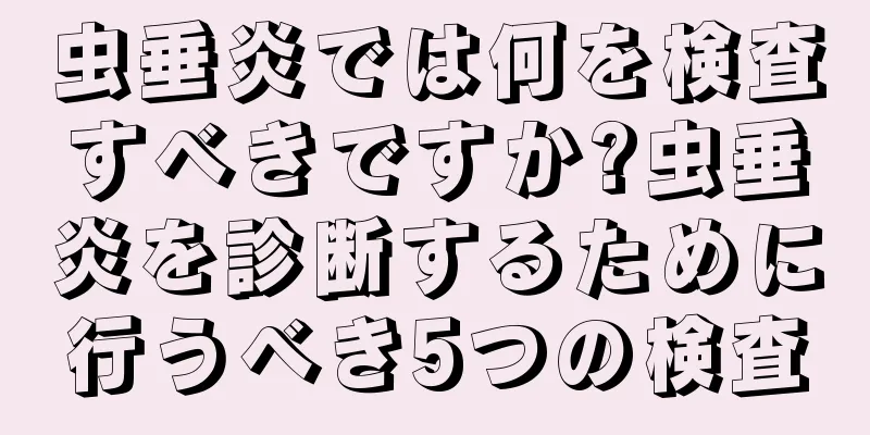 虫垂炎では何を検査すべきですか?虫垂炎を診断するために行うべき5つの検査