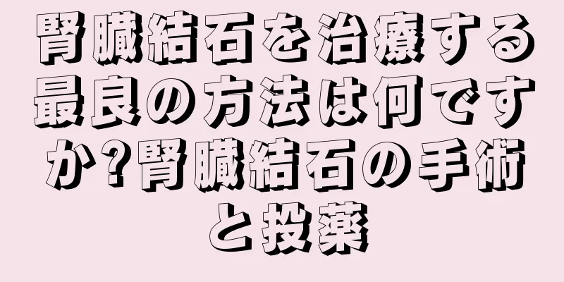 腎臓結石を治療する最良の方法は何ですか?腎臓結石の手術と投薬