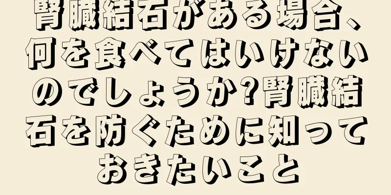 腎臓結石がある場合、何を食べてはいけないのでしょうか?腎臓結石を防ぐために知っておきたいこと