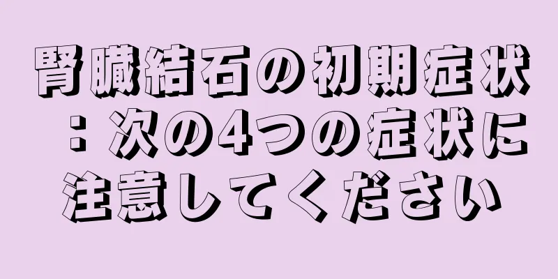 腎臓結石の初期症状：次の4つの症状に注意してください