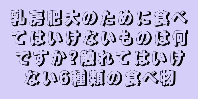 乳房肥大のために食べてはいけないものは何ですか?触れてはいけない6種類の食べ物