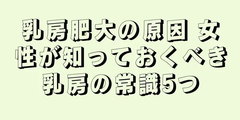 乳房肥大の原因 女性が知っておくべき乳房の常識5つ