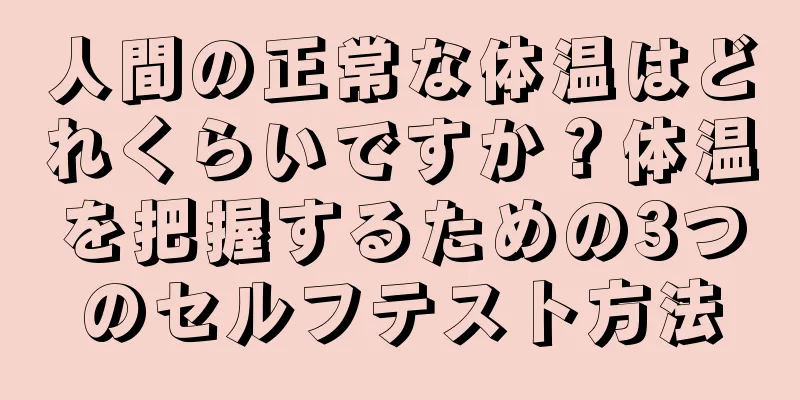 人間の正常な体温はどれくらいですか？体温を把握するための3つのセルフテスト方法