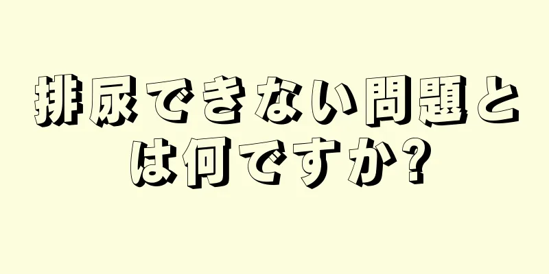 排尿できない問題とは何ですか?