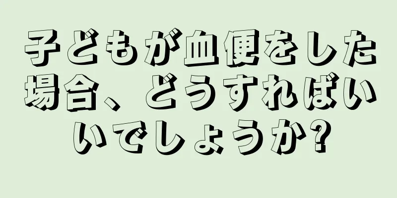 子どもが血便をした場合、どうすればいいでしょうか?
