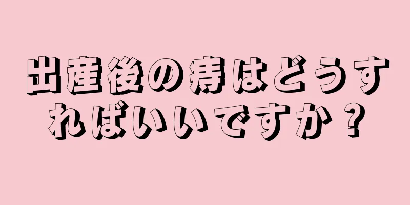 出産後の痔はどうすればいいですか？