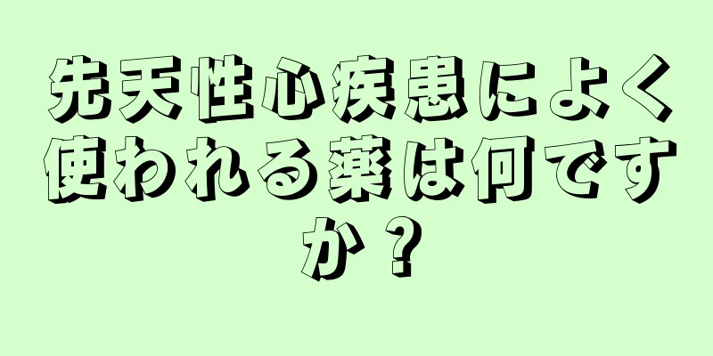 先天性心疾患によく使われる薬は何ですか？