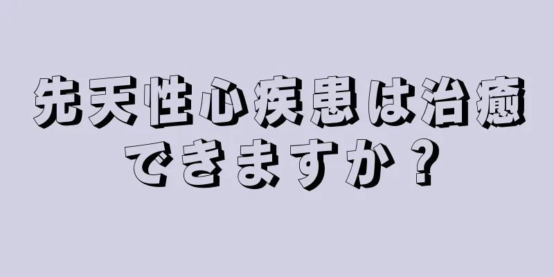 先天性心疾患は治癒できますか？