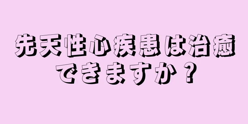 先天性心疾患は治癒できますか？