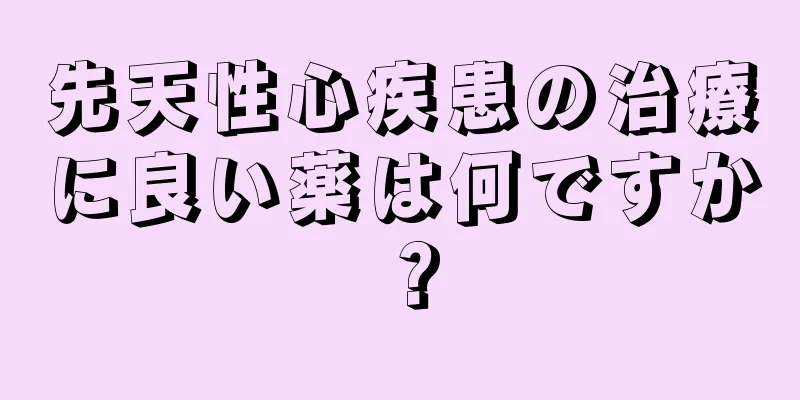 先天性心疾患の治療に良い薬は何ですか？