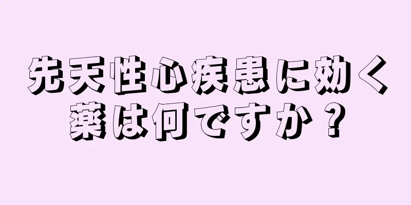 先天性心疾患に効く薬は何ですか？