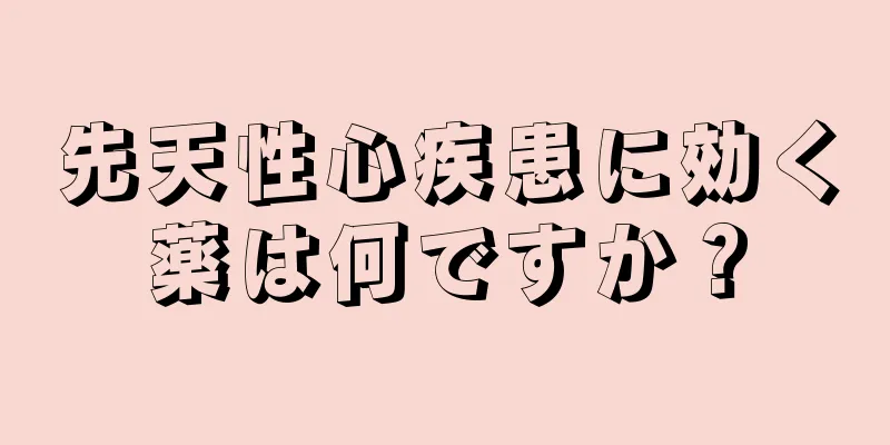 先天性心疾患に効く薬は何ですか？